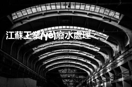 江蘇工業(yè)廢水處理：開啟綠色以后之門？
